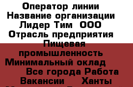 Оператор линии › Название организации ­ Лидер Тим, ООО › Отрасль предприятия ­ Пищевая промышленность › Минимальный оклад ­ 34 000 - Все города Работа » Вакансии   . Ханты-Мансийский,Белоярский г.